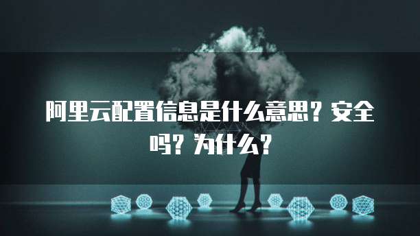 阿里云配置信息是什么意思?安全吗?为什么?