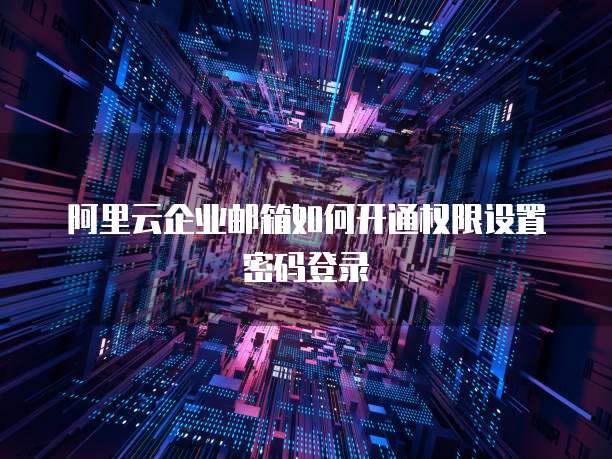 阿里云企业邮箱如何开通权限设置密码登录