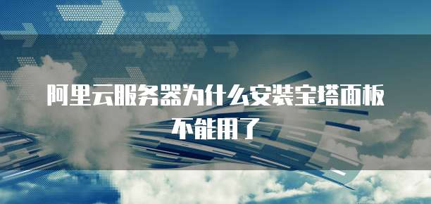 阿里云服务器为什么安装宝塔面板不能用了