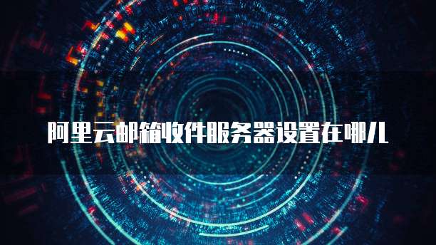 阿里云邮箱收件服务器设置在哪儿