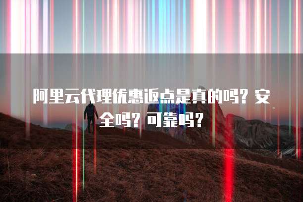 阿里云代理优惠返点是真的吗?安全吗?可靠吗?