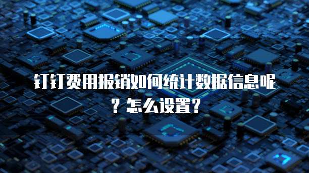 钉钉费用报销如何统计数据信息呢?怎么设置?