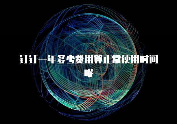 钉钉一年多少费用算正常使用时间呢