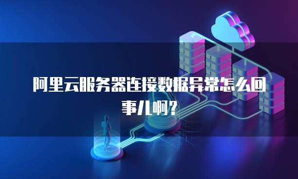 阿里云服务器连接数据异常怎么回事儿啊?