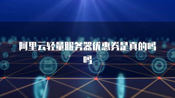 阿里云轻量服务器优惠券是真的吗吗