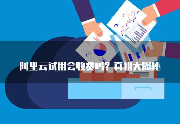 阿里云试用会收费吗?真相大揭秘