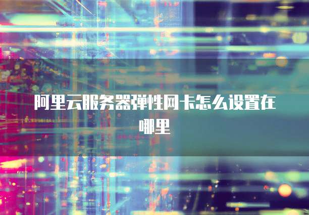 阿里云服务器弹性网卡怎么设置在哪里