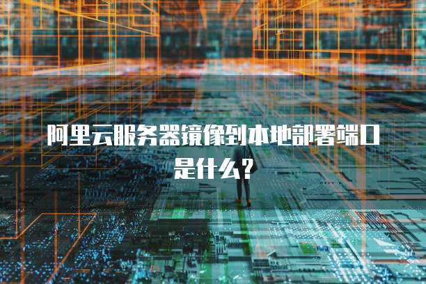 阿里云服务器镜像到本地部署端口是什么？