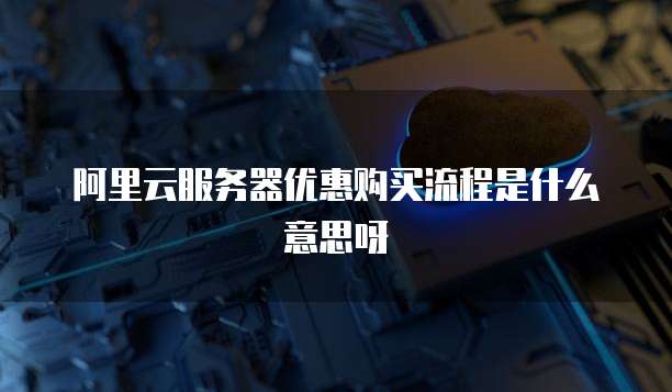 阿里云服务器优惠购买流程是什么意思呀