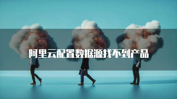 阿里云配置数据源找不到产品