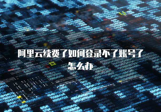 阿里云续费了如何登录不了账号了怎么办