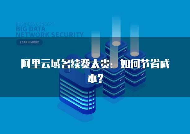阿里云域名续费太贵:如何节省成本?