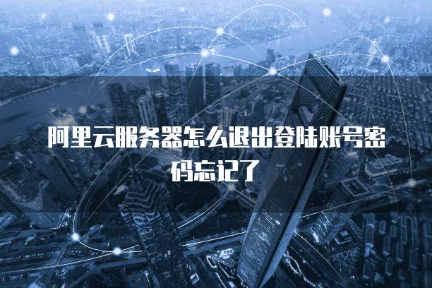 阿里云服务器怎么退出登陆账号密码忘记了