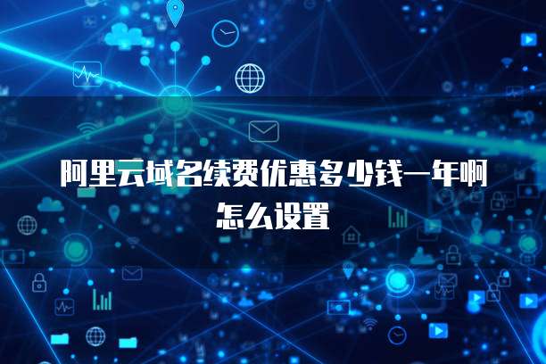 阿里云域名续费优惠多少钱一年啊怎么设置