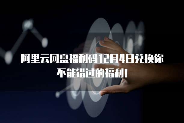 阿里云网盘福利码12月4日兑换你不能错过的福利!