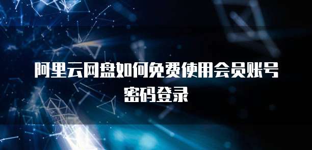 阿里云网盘如何免费使用会员账号密码登录