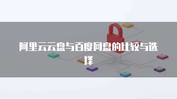 阿里云云盘与百度网盘的比较与选择
