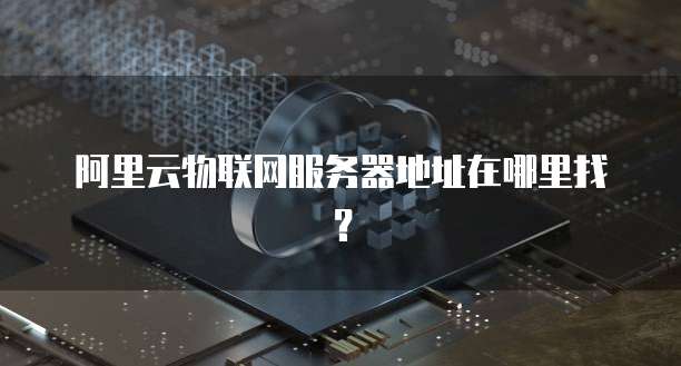 阿里云物联网服务器地址在哪里找?