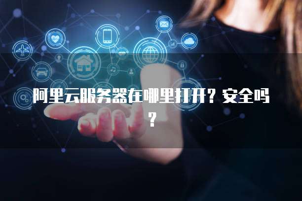 阿里云服务器在哪里打开?安全吗?