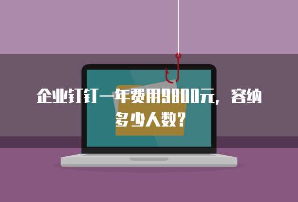 企业钉钉一年费用9800元,容纳多少人数?