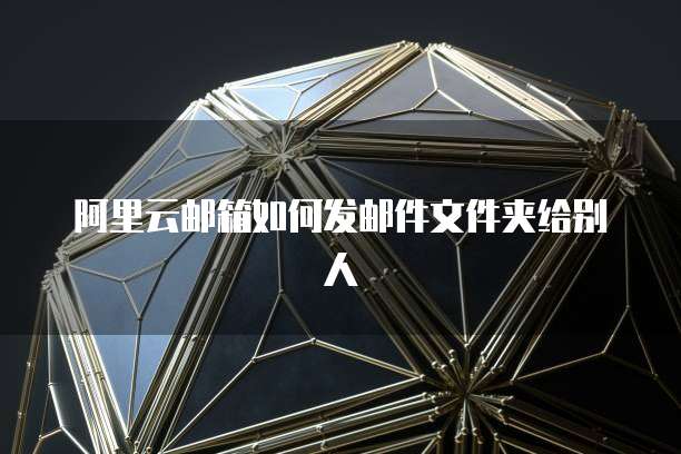 阿里云邮箱如何发邮件文件夹给别人