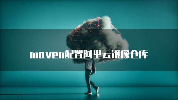 maven配置阿里云镜像仓库