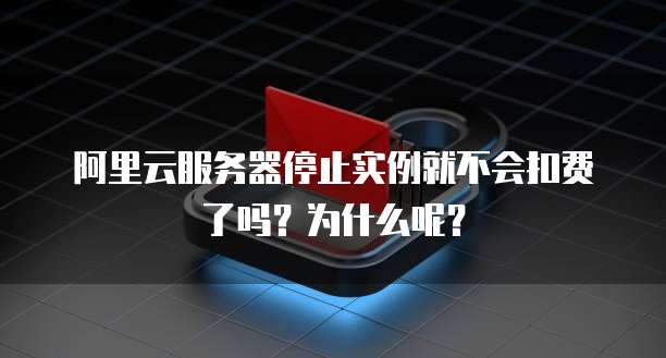 阿里云服务器停止实例就不会扣费了吗?为什么呢?