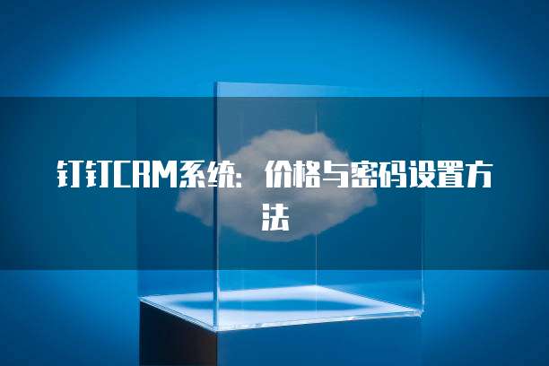 钉钉CRM系统:价格与密码设置方法