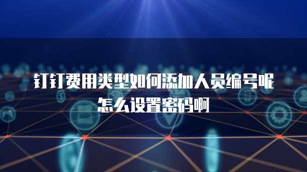钉钉费用类型如何添加人员编号呢怎么设置密码啊