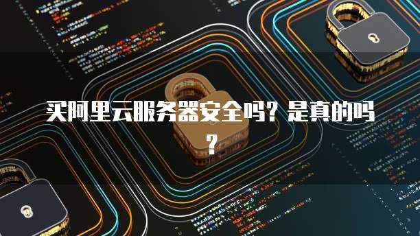 买阿里云服务器安全吗?是真的吗?