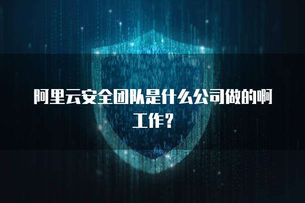 阿里云安全团队是什么公司做的啊工作？