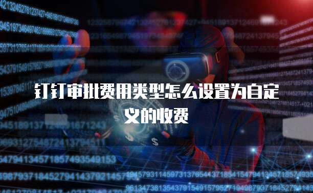 钉钉审批费用类型怎么设置为自定义的收费