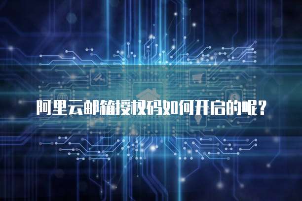 阿里云邮箱授权码如何开启的呢？