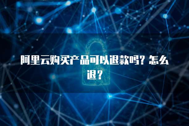 阿里云购买产品可以退款吗?怎么退?