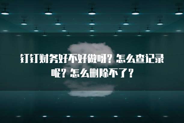 钉钉财务好不好做呀?怎么查记录呢?怎么删除不了?