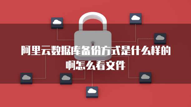 阿里云数据库备份方式是什么样的啊怎么看文件