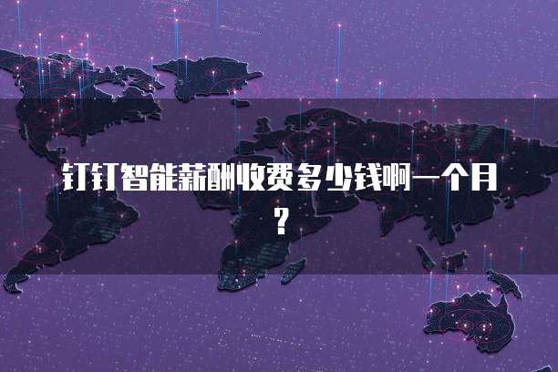 钉钉智能薪酬收费多少钱啊一个月?