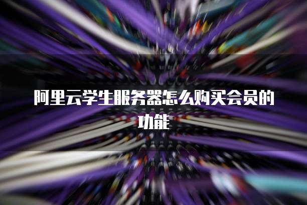 阿里云学生服务器怎么购买会员的功能