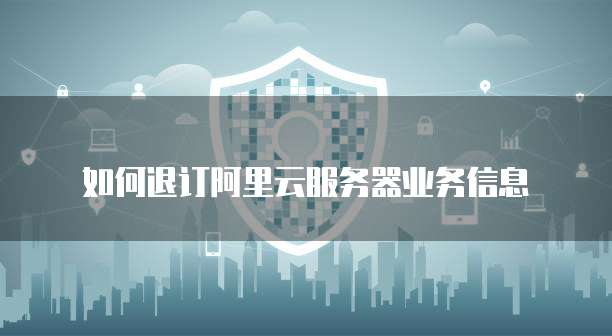 如何退订阿里云服务器业务信息