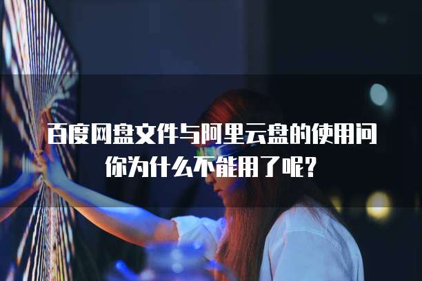 百度网盘文件与阿里云盘的使用问你为什么不能用了呢?