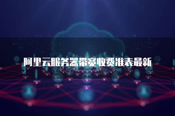 阿里云服务器带宽收费准表最新