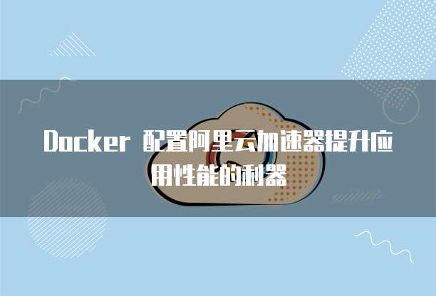 Docker 配置阿里云加速器提升应用性能的利器