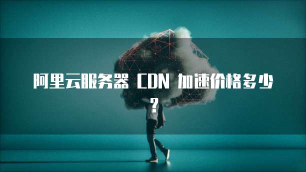 阿里云服务器 CDN 加速价格多少?