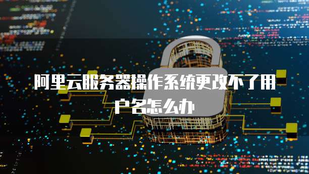 阿里云服务器操作系统更改不了用户名怎么办