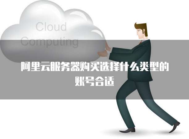 阿里云服务器购买选择什么类型的账号合适