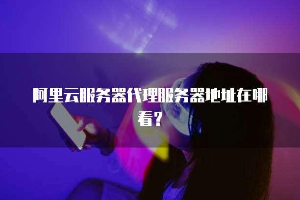 阿里云服务器代理服务器地址在哪看?