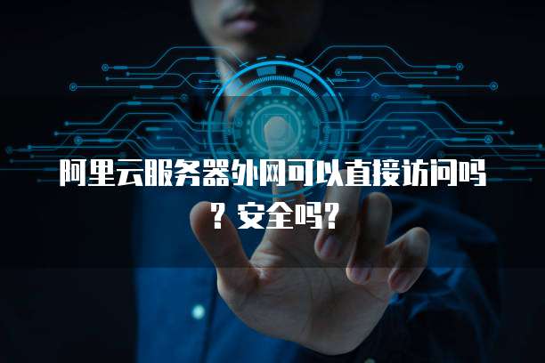阿里云服务器外网可以直接访问吗？安全吗？