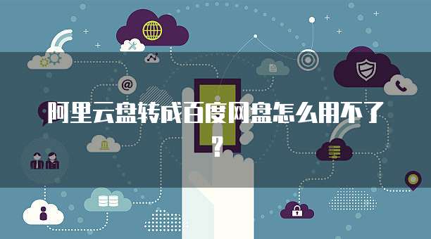 阿里云盘转成百度网盘怎么用不了?