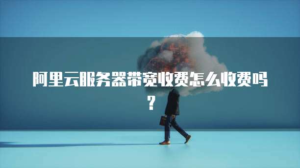 阿里云服务器带宽收费怎么收费吗?