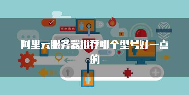 阿里云服务器推荐哪个型号好一点的